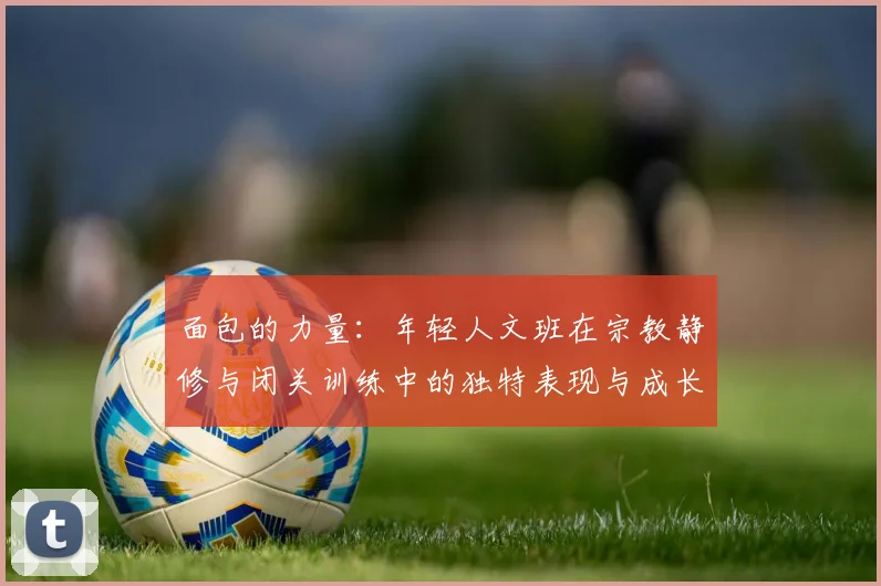 面包的力量：年轻人文班在宗教静修与闭关训练中的独特表现与成长