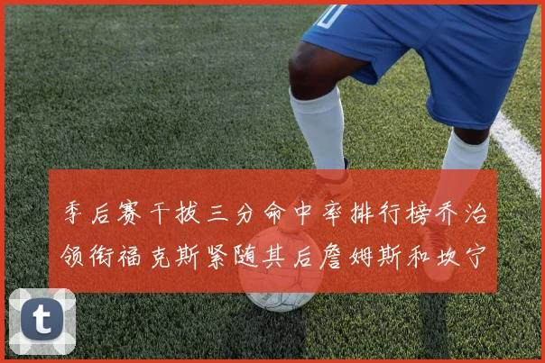 季后赛干拔三分命中率排行榜乔治领衔福克斯紧随其后詹姆斯和坎宁安表现不俗