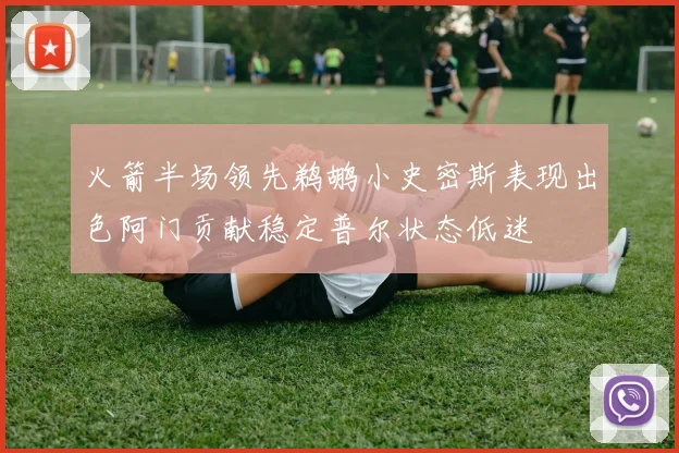 火箭半场领先鹈鹕小史密斯表现出色阿门贡献稳定普尔状态低迷