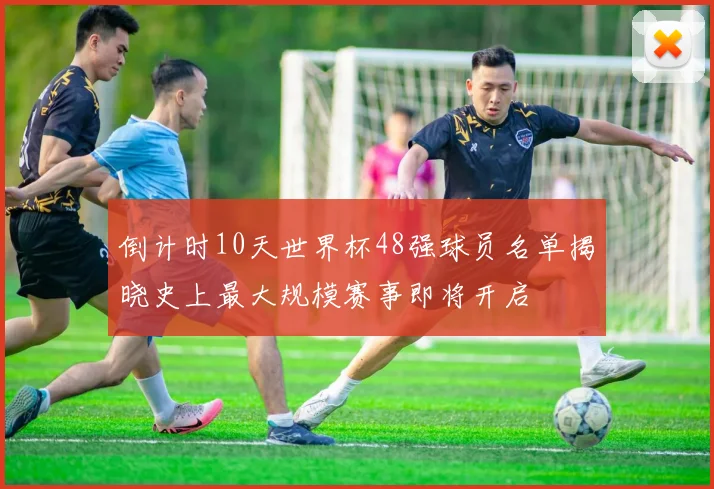 倒计时10天世界杯48强球员名单揭晓史上最大规模赛事即将开启