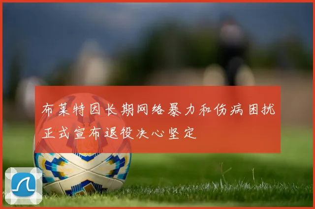 布莱特因长期网络暴力和伤病困扰正式宣布退役决心坚定