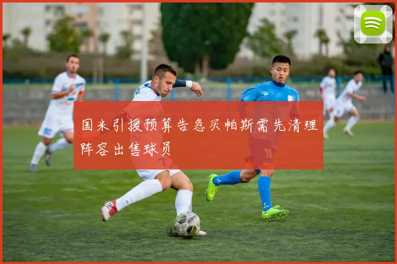 国米引援预算告急买帕斯需先清理阵容出售球员