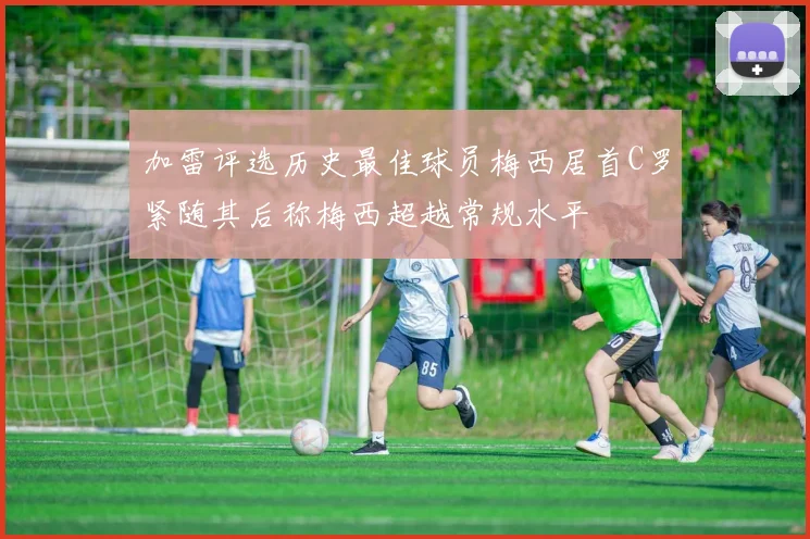 加雷评选历史最佳球员梅西居首C罗紧随其后称梅西超越常规水平