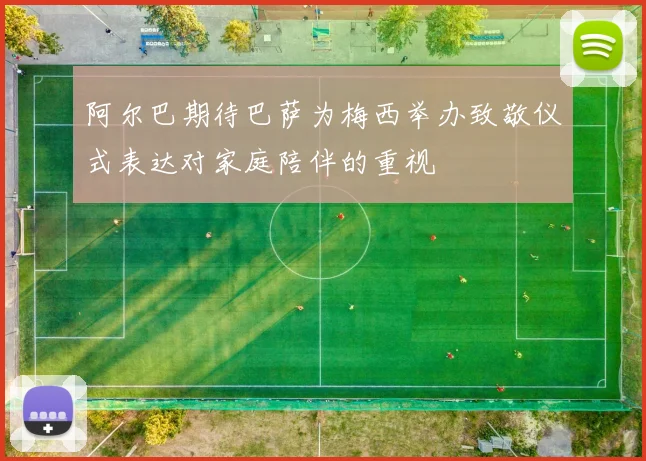阿尔巴期待巴萨为梅西举办致敬仪式表达对家庭陪伴的重视