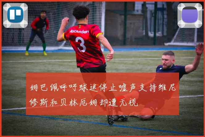 姆巴佩呼吁球迷停止嘘声支持维尼修斯和贝林厄姆却遭无视