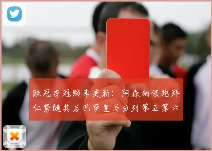 欧冠夺冠赔率更新：阿森纳领跑拜仁紧随其后巴萨皇马分列第五第六位