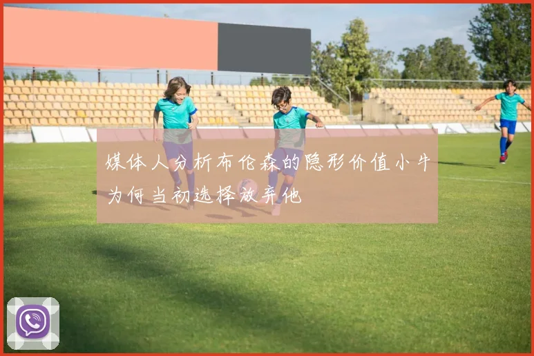 媒体人分析布伦森的隐形价值小牛为何当初选择放弃他