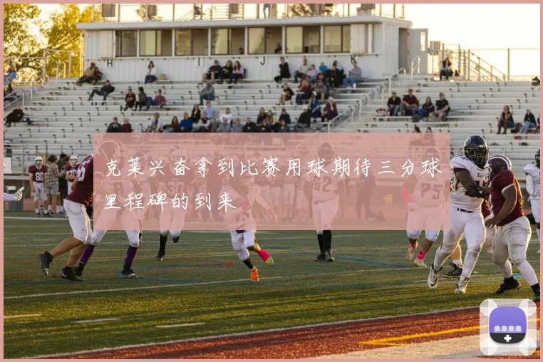 克莱兴奋拿到比赛用球期待三分球里程碑的到来