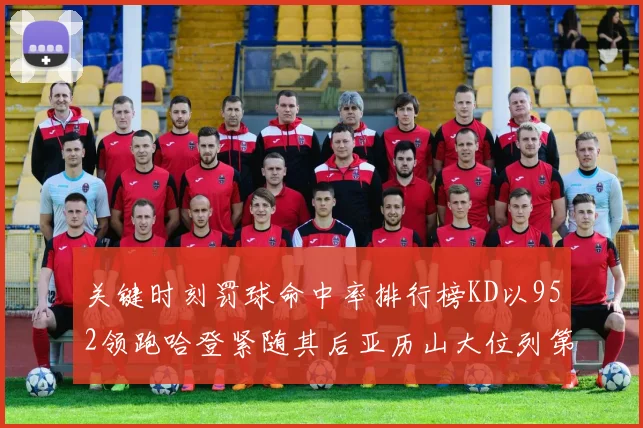 关键时刻罚球命中率排行榜KD以952领跑哈登紧随其后亚历山大位列第六