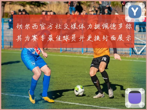 切尔西官方社交媒体力挺佩德罗称其为赛季最佳球员并更换封面展示支持