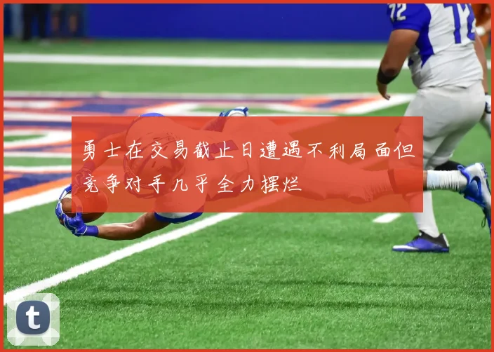 勇士在交易截止日遭遇不利局面但竞争对手几乎全力摆烂