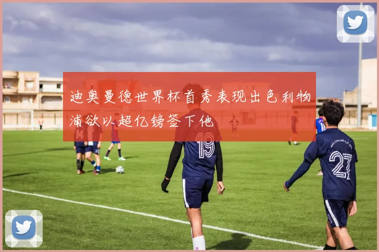 迪奥曼德世界杯首秀表现出色利物浦欲以超亿镑签下他