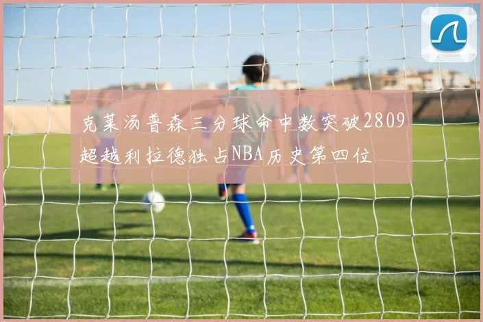 克莱汤普森三分球命中数突破2809超越利拉德独占NBA历史第四位