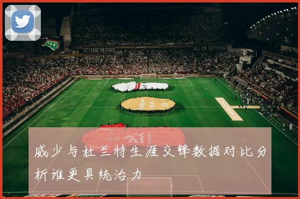 威少与杜兰特生涯交锋数据对比分析谁更具统治力