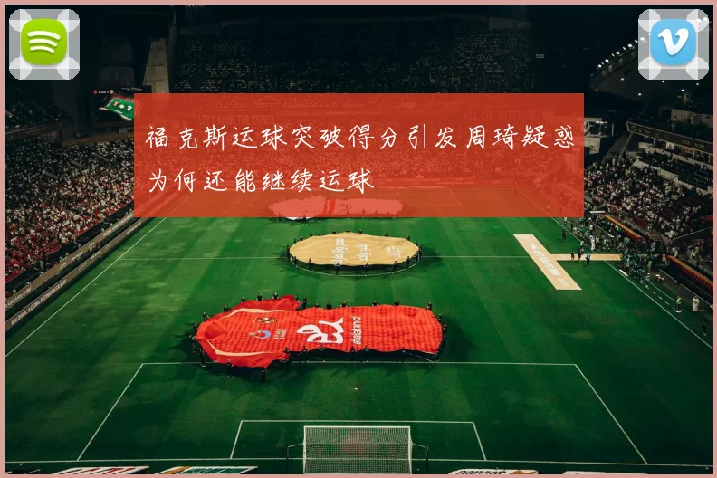 福克斯运球突破得分引发周琦疑惑为何还能继续运球