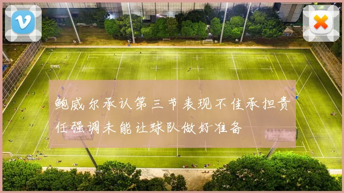 鲍威尔承认第三节表现不佳承担责任强调未能让球队做好准备