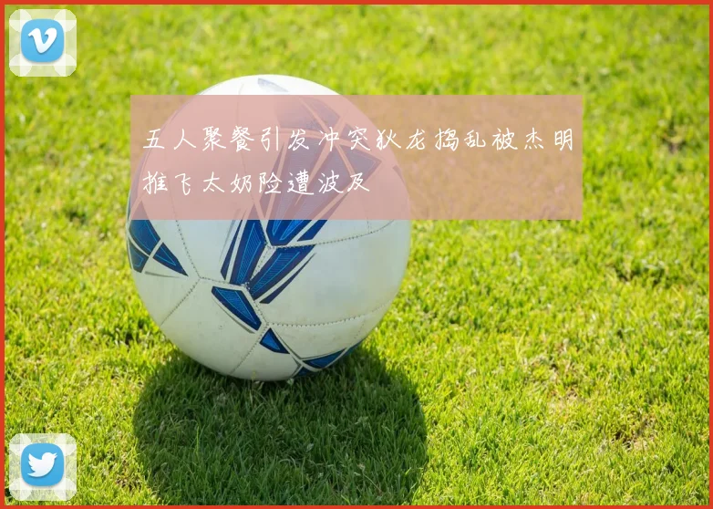 五人聚餐引发冲突狄龙捣乱被杰明推飞太奶险遭波及