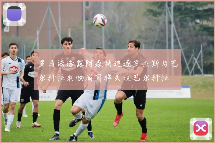 罗马诺透露阿森纳追逐罗杰斯与巴尔科拉利物浦同样关注巴尔科拉
