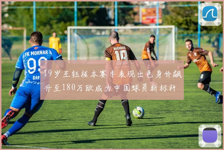 19岁王钰栋本赛季表现出色身价飙升至180万欧成为中国球员新标杆