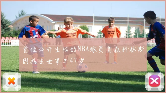 首位公开出柜的NBA球员贾森科林斯因病去世享年47岁