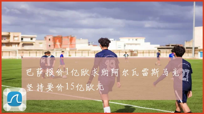 巴萨报价1亿欧求购阿尔瓦雷斯马竞坚持要价15亿欧元