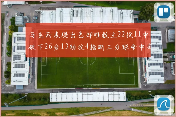 马克西表现出色却难救主22投11中砍下26分13助攻4抢断三分球命中率低迷