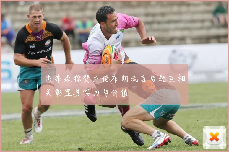 杰弗森称赞杰伦布朗流言与超巨相关彰显其实力与价值