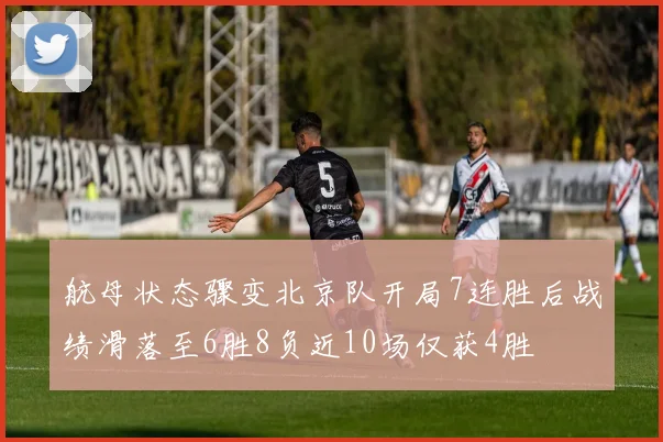 航母状态骤变北京队开局7连胜后战绩滑落至6胜8负近10场仅获4胜