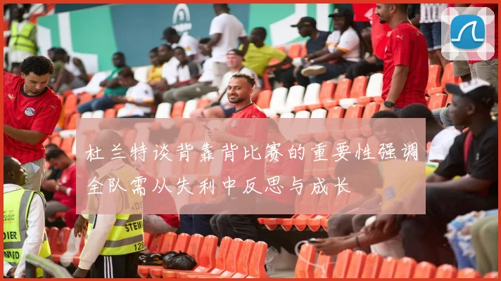 杜兰特谈背靠背比赛的重要性强调全队需从失利中反思与成长