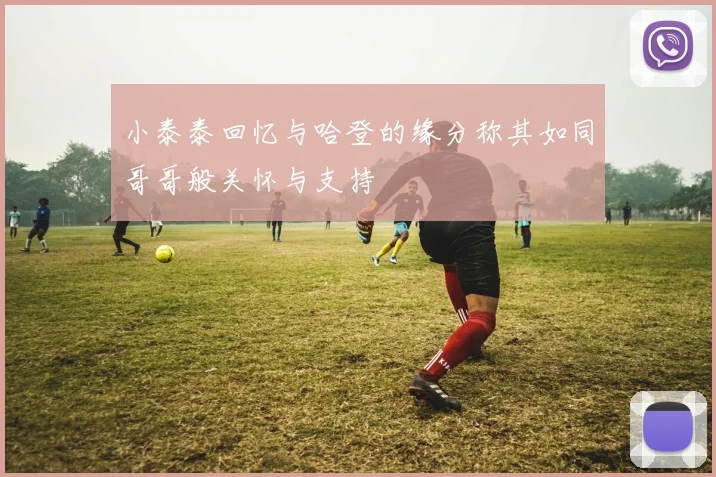 小泰泰回忆与哈登的缘分称其如同哥哥般关怀与支持