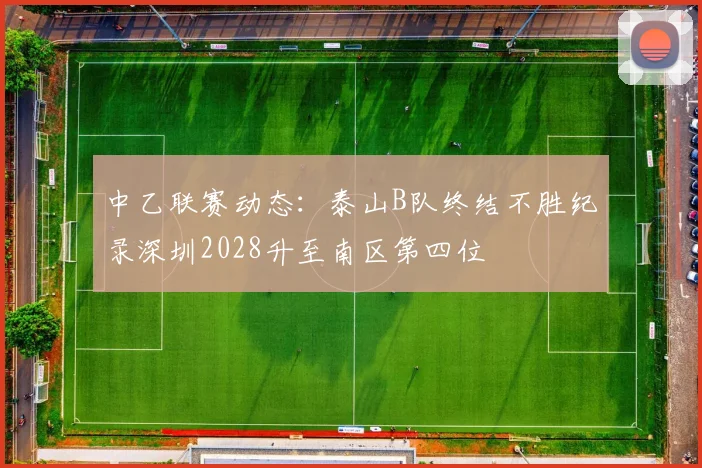 中乙联赛动态：泰山B队终结不胜纪录深圳2028升至南区第四位