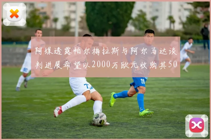 阿媒透露帕尔梅拉斯与阿尔马达谈判进展希望以2000万欧元收购其50所有权