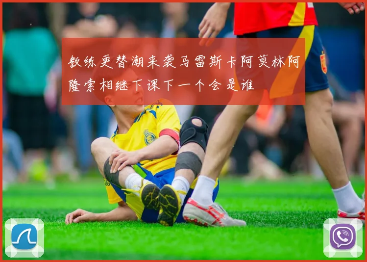 教练更替潮来袭马雷斯卡阿莫林阿隆索相继下课下一个会是谁