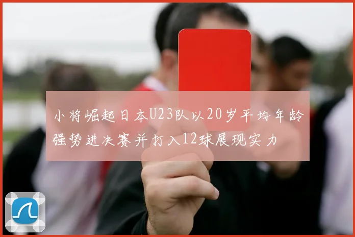 小将崛起日本U23队以20岁平均年龄强势进决赛并打入12球展现实力