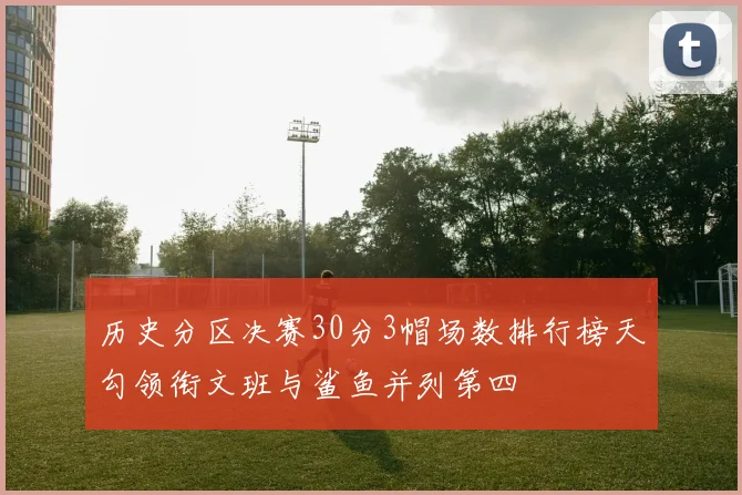 历史分区决赛30分3帽场数排行榜天勾领衔文班与鲨鱼并列第四