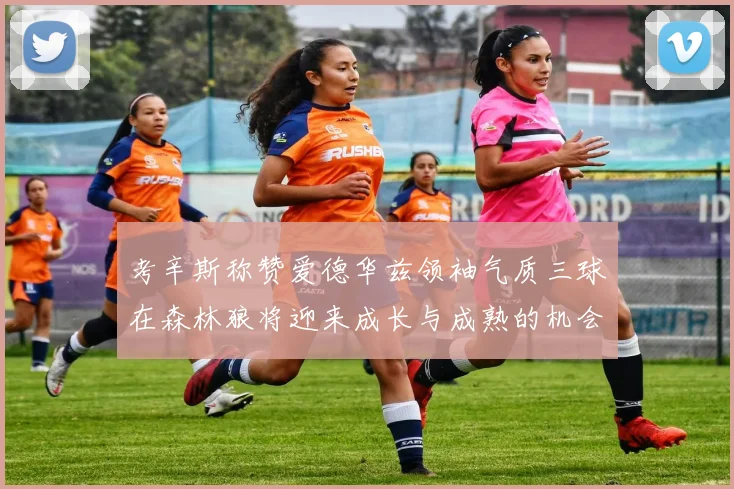 考辛斯称赞爱德华兹领袖气质三球在森林狼将迎来成长与成熟的机会