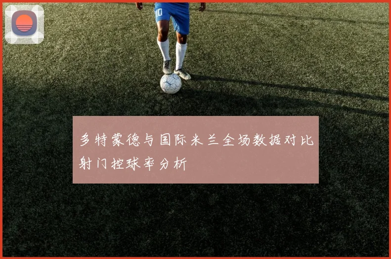 多特蒙德与国际米兰全场数据对比射门控球率分析