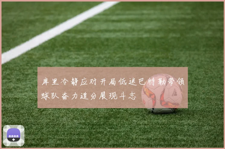 库里冷静应对开局低迷巴特勒带领球队奋力追分展现斗志