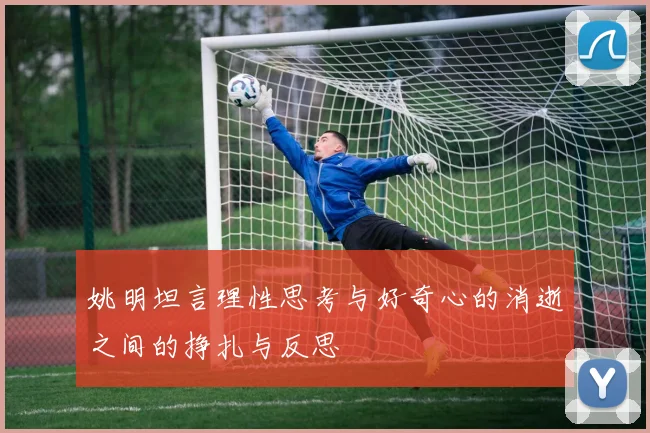 姚明坦言理性思考与好奇心的消逝之间的挣扎与反思