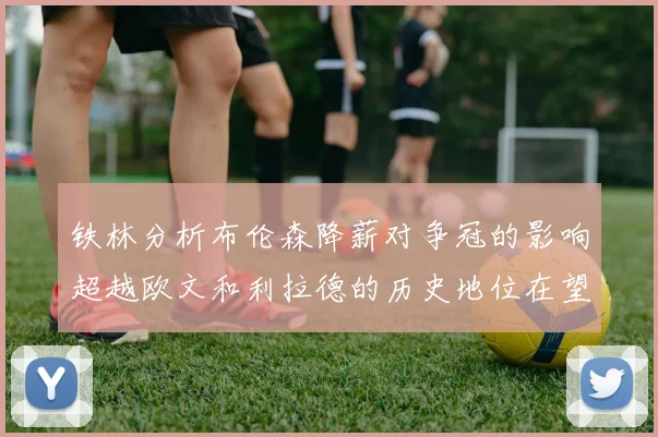 铁林分析布伦森降薪对争冠的影响超越欧文和利拉德的历史地位在望